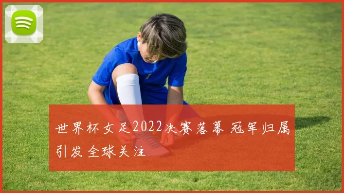世界杯女足2022决赛落幕 冠军归属引发全球关注