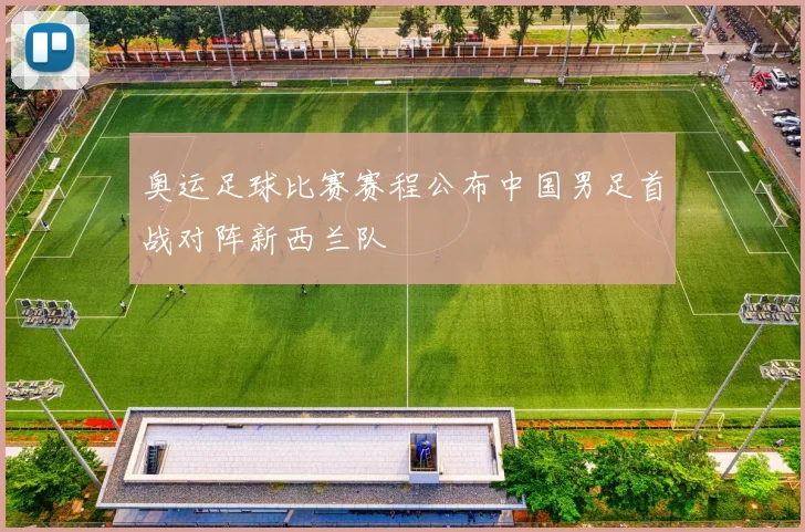 奥运足球比赛赛程公布中国男足首战对阵新西兰队