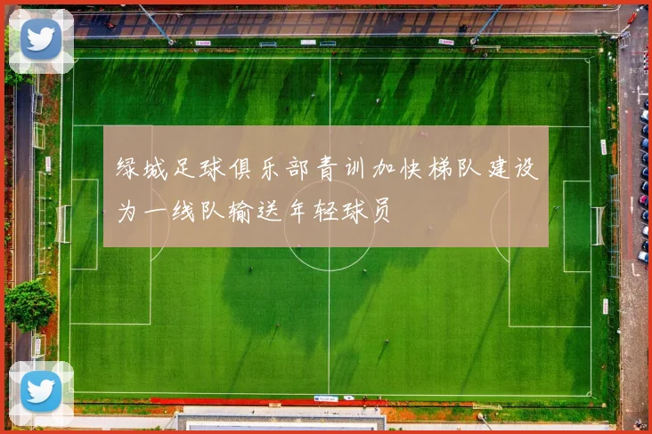 绿城足球俱乐部青训加快梯队建设为一线队输送年轻球员