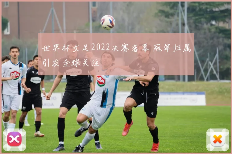 世界杯女足2022决赛落幕 冠军归属引发全球关注