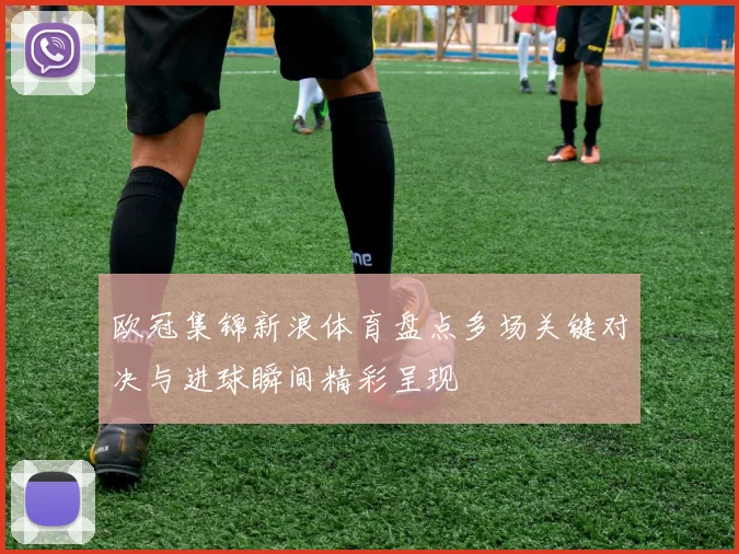 欧冠集锦新浪体育盘点多场关键对决与进球瞬间精彩呈现