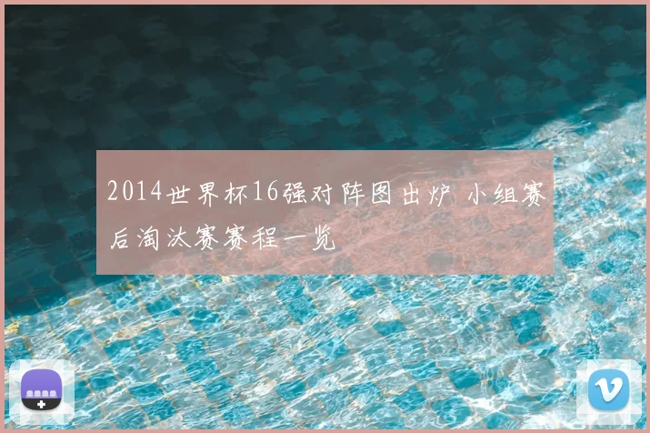 2014世界杯16强对阵图出炉 小组赛后淘汰赛赛程一览