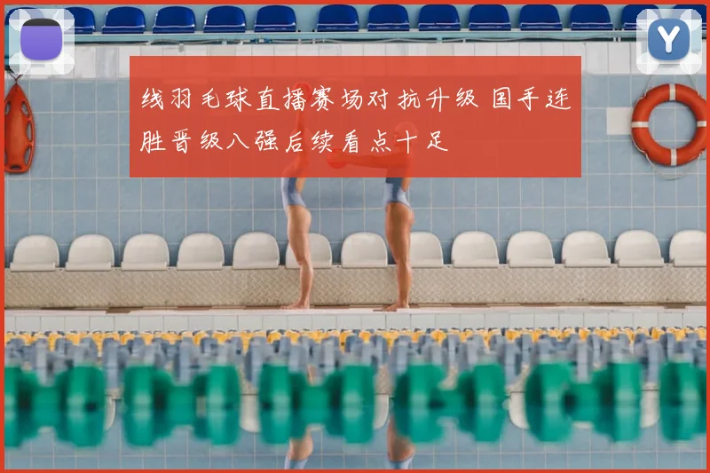 线羽毛球直播赛场对抗升级 国手连胜晋级八强后续看点十足