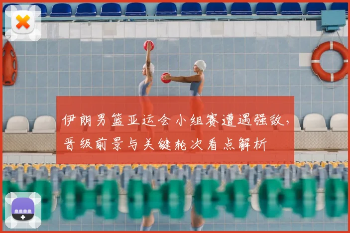 伊朗男篮亚运会小组赛遭遇强敌，晋级前景与关键轮次看点解析