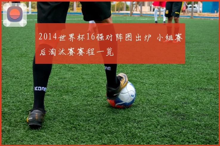2014世界杯16强对阵图出炉 小组赛后淘汰赛赛程一览