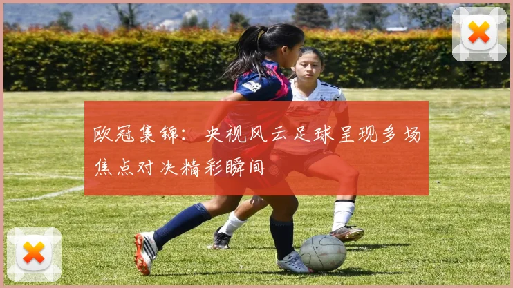 欧冠集锦:央视风云足球呈现多场焦点对决精彩瞬间