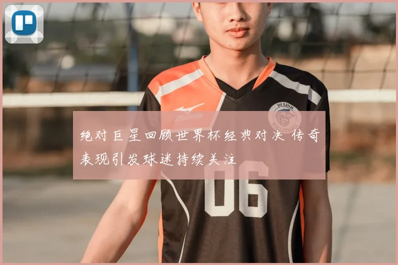 绝对巨星回顾世界杯经典对决 传奇表现引发球迷持续关注