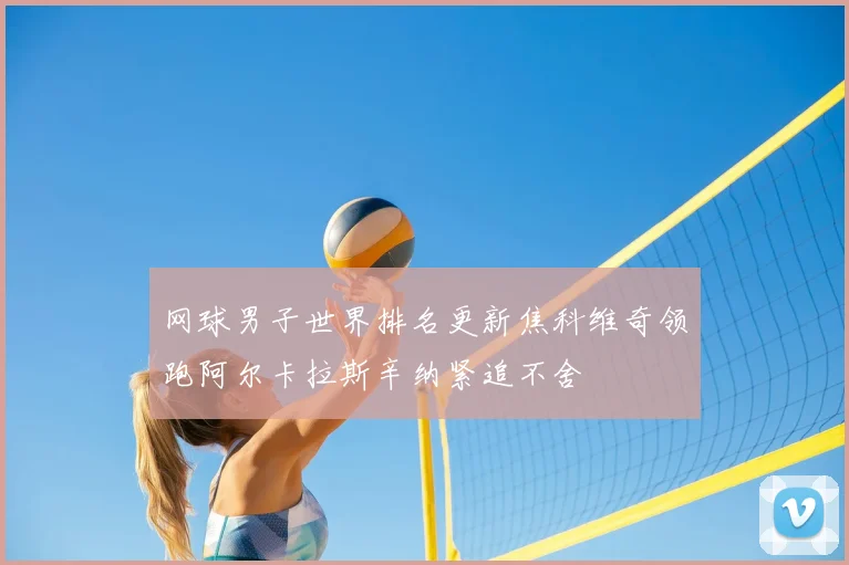 网球男子世界排名更新焦科维奇领跑阿尔卡拉斯辛纳紧追不舍