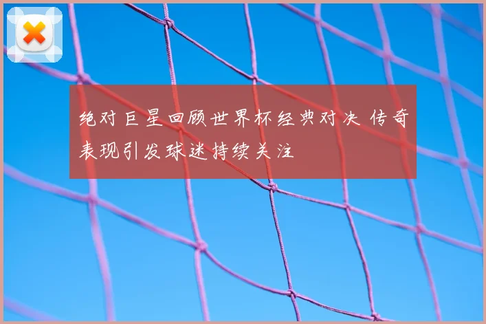 绝对巨星回顾世界杯经典对决 传奇表现引发球迷持续关注