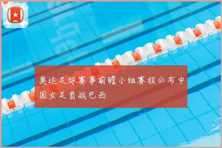 奥运足球赛事前瞻小组赛程公布中国女足首战巴西