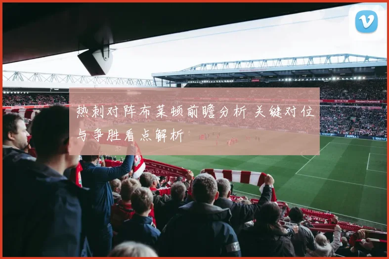 热刺对阵布莱顿前瞻分析 关键对位与争胜看点解析