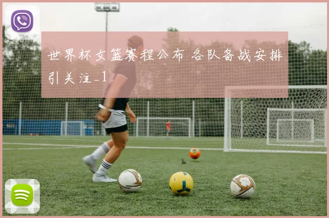 世界杯女篮赛程公布 各队备战安排引关注_1