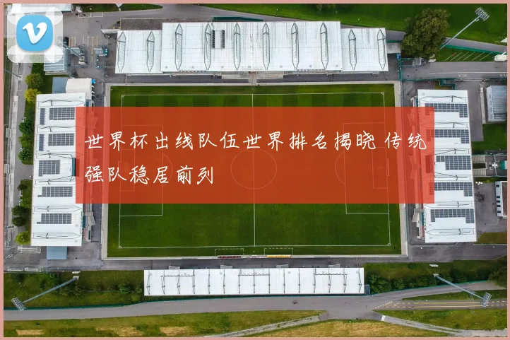 世界杯出线队伍世界排名揭晓 传统强队稳居前列
