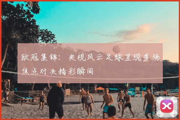 欧冠集锦：央视风云足球呈现多场焦点对决精彩瞬间