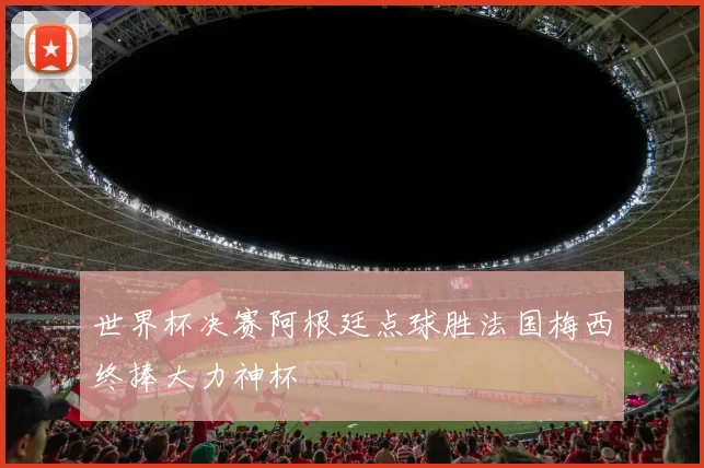 世界杯决赛阿根廷点球胜法国梅西终捧大力神杯