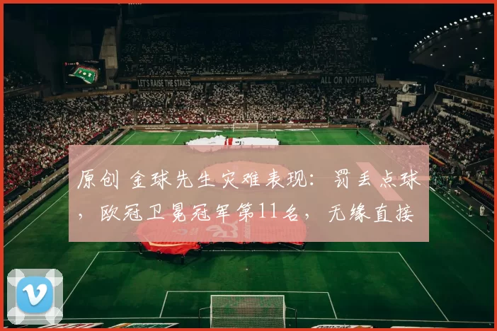 原创 金球先生灾难表现：罚丢点球，欧冠卫冕冠军第11名，无缘直接晋级