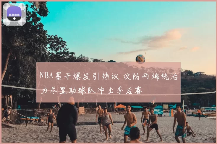 NBA墨子爆发引热议 攻防两端统治力尽显助球队冲击季后赛