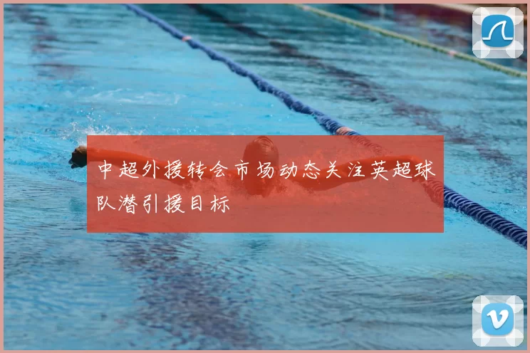 中超外援转会市场动态关注英超球队潜引援目标