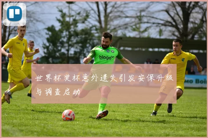 世界杯奖杯意外遗失引发安保升级与调查启动