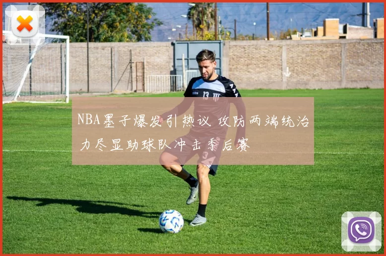 NBA墨子爆发引热议 攻防两端统治力尽显助球队冲击季后赛