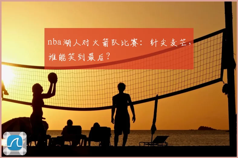 nba湖人对火箭队比赛：针尖麦芒，谁能笑到最后？