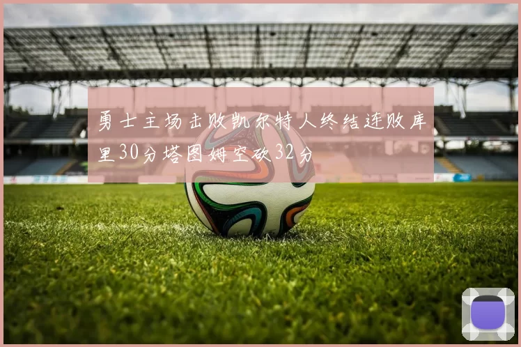 勇士主场击败凯尔特人终结连败库里30分塔图姆空砍32分