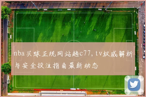 nba买球正规网站趟c77,tv权威解析与安全投注指南最新动态