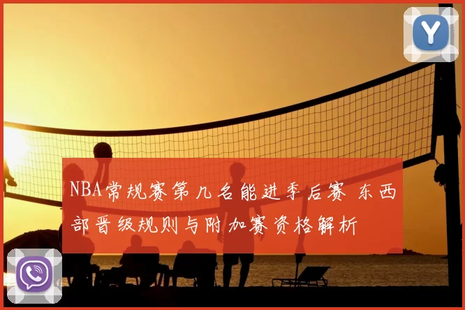 NBA常规赛第几名能进季后赛 东西部晋级规则与附加赛资格解析