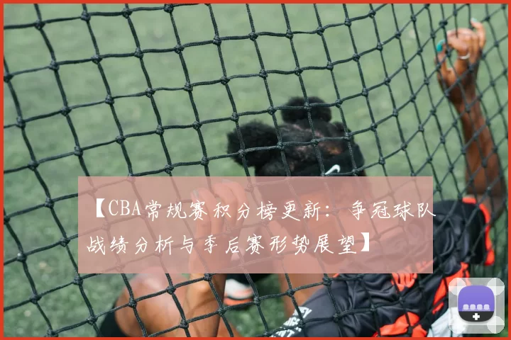 【CBA常规赛积分榜更新：争冠球队战绩分析与季后赛形势展望】