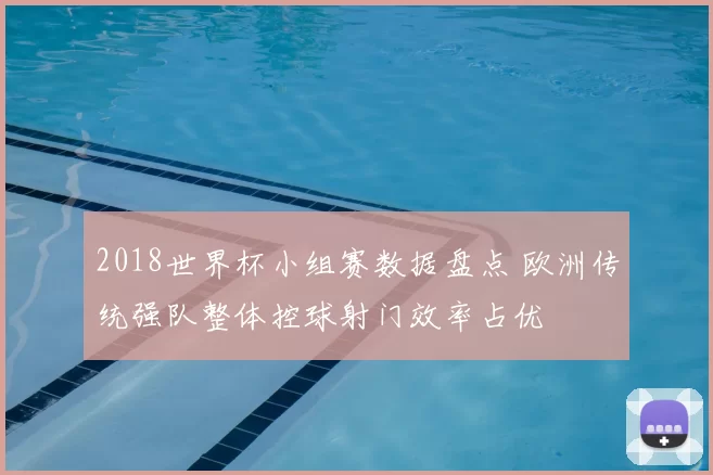 2018世界杯小组赛数据盘点 欧洲传统强队整体控球射门效率占优