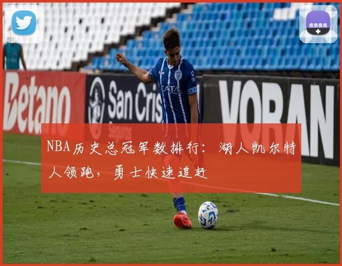 NBA历史总冠军数排行：湖人凯尔特人领跑，勇士快速追赶