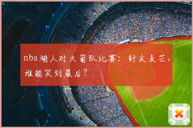 nba湖人对火箭队比赛：针尖麦芒，谁能笑到最后？