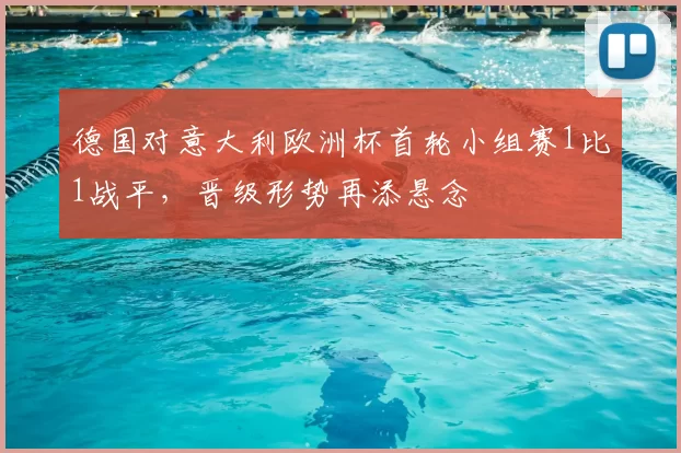 德国对意大利欧洲杯首轮小组赛1比1战平,晋级形势再添悬念