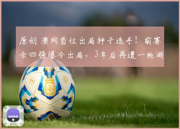 原创 澳网首位出局种子选手!前赛会四强爆冷出局,3年后再遭一轮游