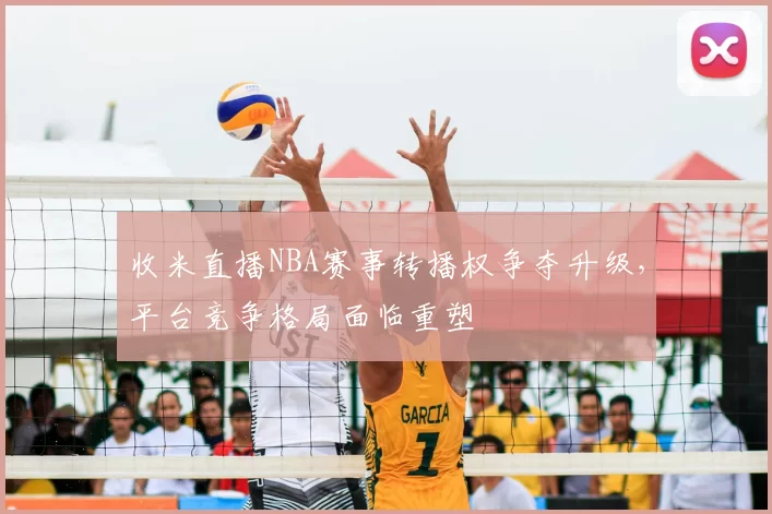 收米直播NBA赛事转播权争夺升级，平台竞争格局面临重塑