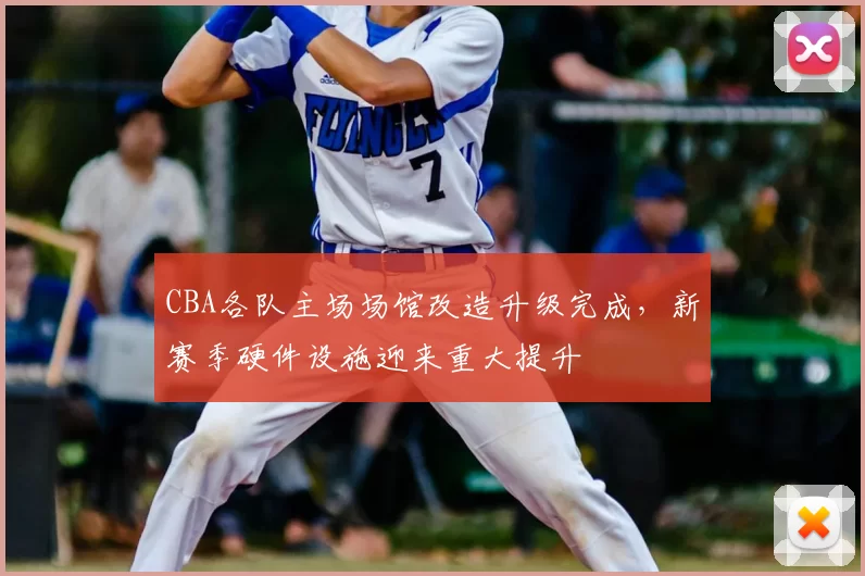 CBA各队主场场馆改造升级完成，新赛季硬件设施迎来重大提升