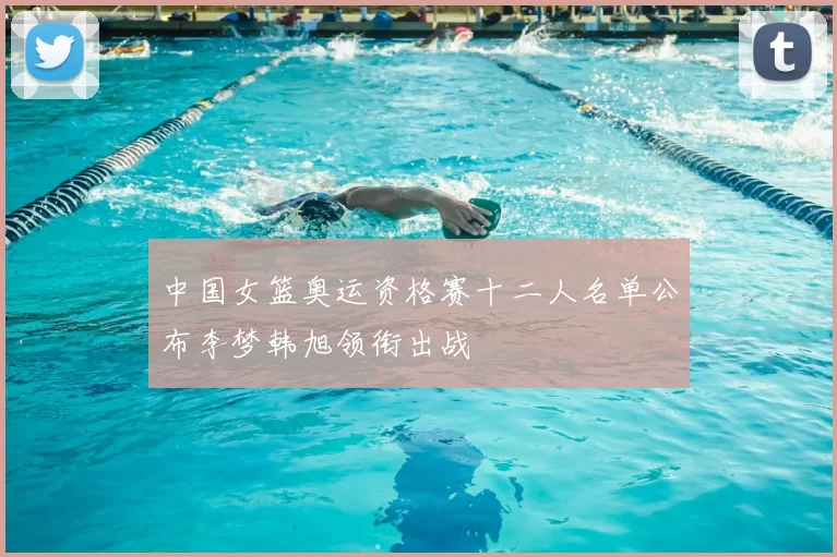 中国女篮奥运资格赛十二人名单公布李梦韩旭领衔出战