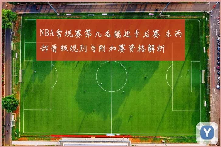 NBA常规赛第几名能进季后赛 东西部晋级规则与附加赛资格解析