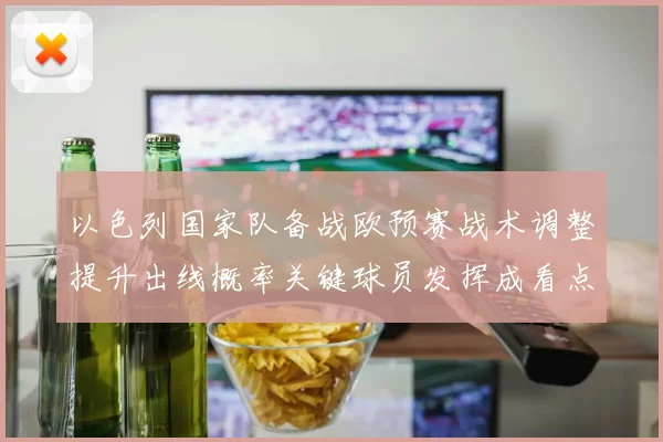 以色列国家队备战欧预赛战术调整提升出线概率关键球员发挥成看点