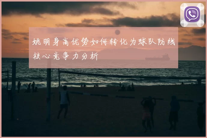 姚明身高优势如何转化为球队防线核心竞争力分析