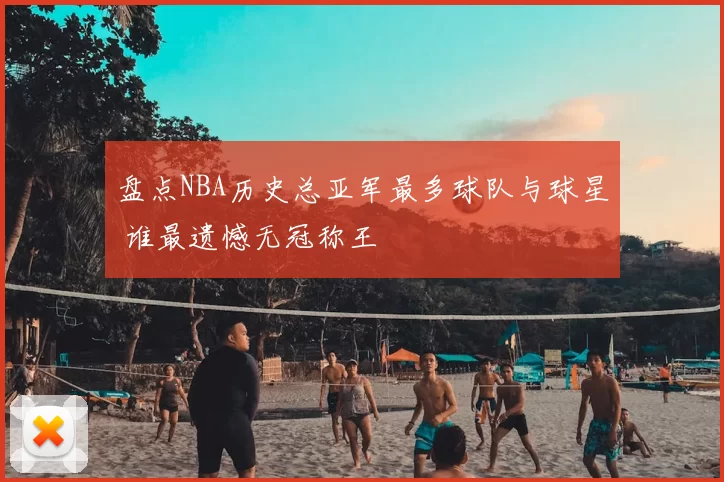 盘点NBA历史总亚军最多球队与球星 谁最遗憾无冠称王