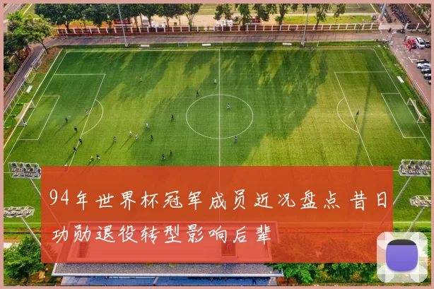 94年世界杯冠军成员近况盘点 昔日功勋退役转型影响后辈