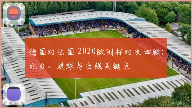 德国对法国 2020欧洲杯对决回顾:比分、进球与出线关键点