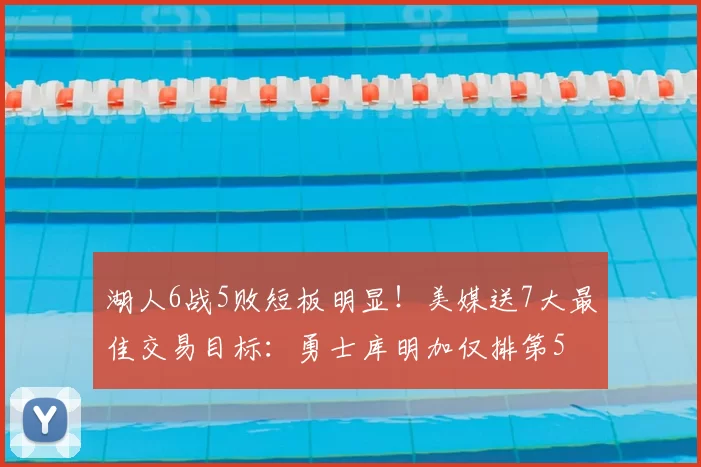 湖人6战5败短板明显！美媒送7大最佳交易目标：勇士库明加仅排第5