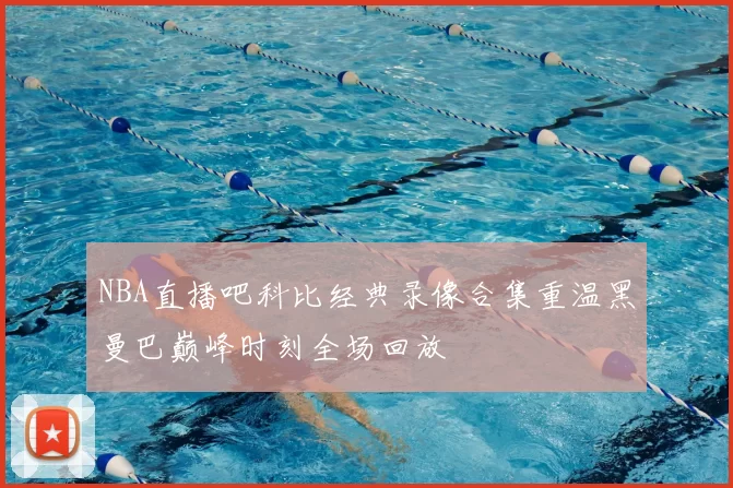 NBA直播吧科比经典录像合集重温黑曼巴巅峰时刻全场回放