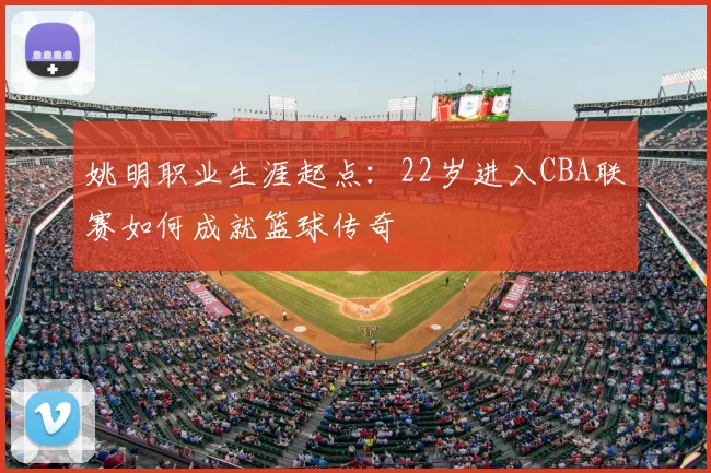 姚明职业生涯起点：22岁进入CBA联赛如何成就篮球传奇