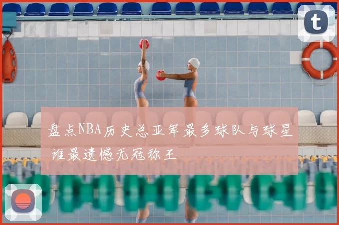 盘点NBA历史总亚军最多球队与球星 谁最遗憾无冠称王