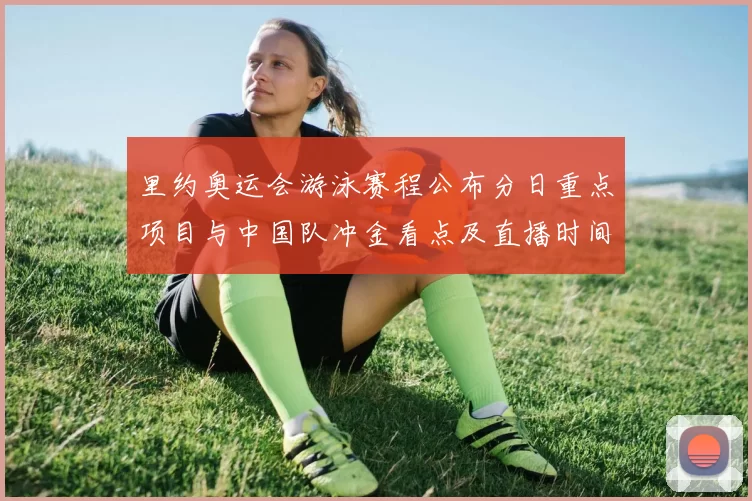 里约奥运会游泳赛程公布分日重点项目与中国队冲金看点及直播时间