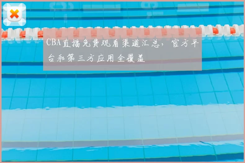 CBA直播免费观看渠道汇总，官方平台和第三方应用全覆盖