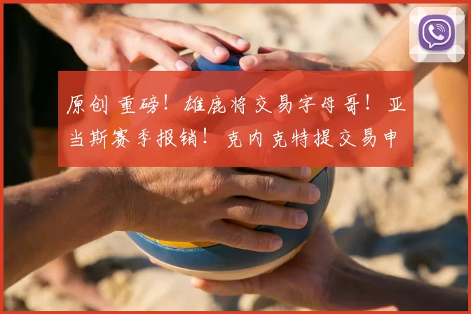 原创 重磅!雄鹿将交易字母哥!亚当斯赛季报销!克内克特提交易申请!